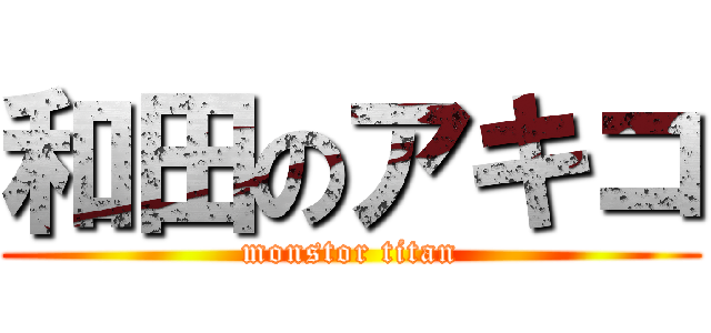 和田のアキコ (monstor titan)