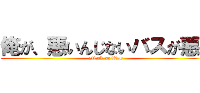 俺が、悪いんじないバスが悪い (attack on titan)