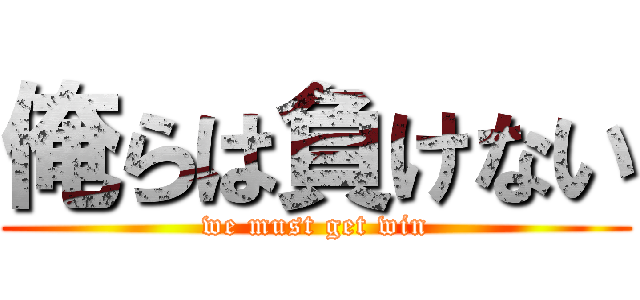 俺らは負けない (we must get win)