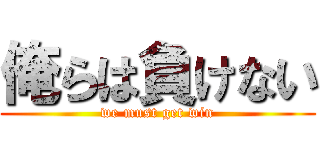 俺らは負けない (we must get win)