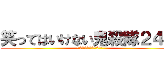 笑ってはいけない鬼殺隊２４時 (鬼滅ファンの皆さん、すんません)