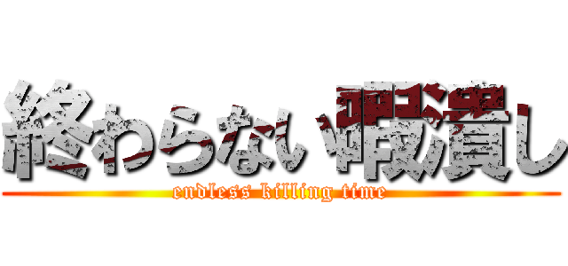 終わらない暇潰し (endless killing time)