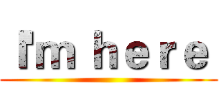 Ｉ'ｍ ｈｅｒｅ  ()