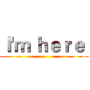 Ｉ'ｍ ｈｅｒｅ  ()