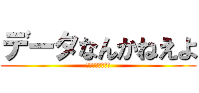 データなんかねえよ (うるせえよ黙れよ)
