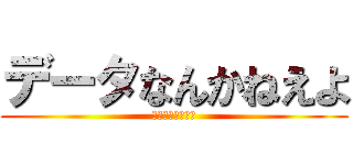 データなんかねえよ (うるせえよ黙れよ)