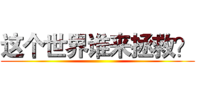 这个世界谁来拯救？ ()