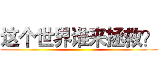 这个世界谁来拯救？ ()