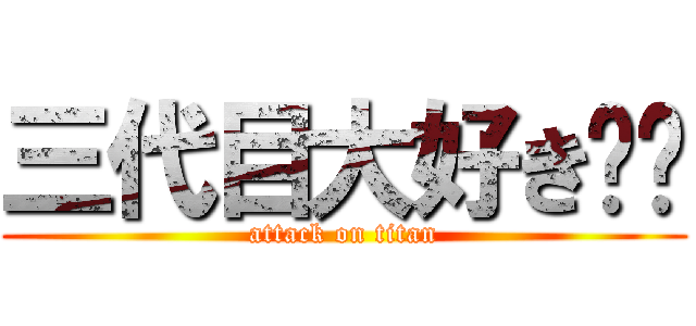 三代目大好き❤︎ (attack on titan)