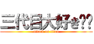 三代目大好き❤︎ (attack on titan)