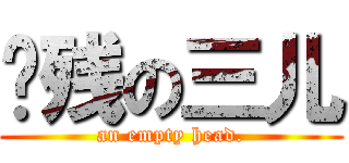 脑残の三儿 (an empty head.)
