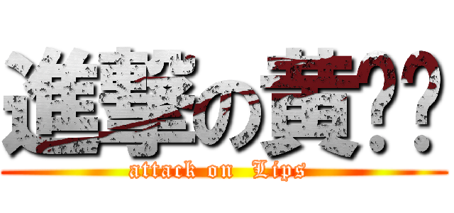 進撃の黄菥灵 (attack on  Lips )