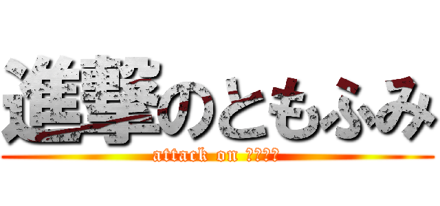進撃のともふみ (attack on ともふみ)