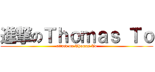 進撃のＴｈｏｍａｓ Ｔｏ (attack on Thomas To)