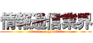 情報通信業界 (attack on gyoukai)