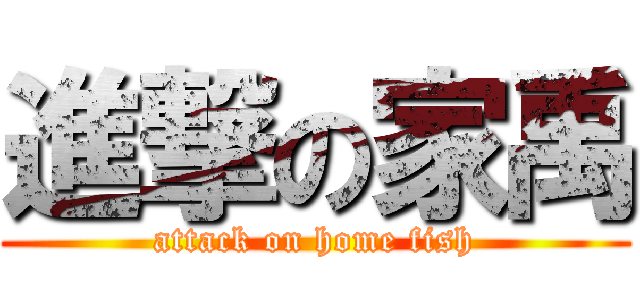 進撃の家禹 (attack on home fish)
