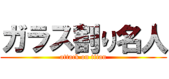 ガラス割り名人 (attack on titan)