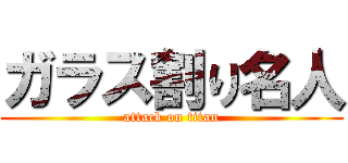 ガラス割り名人 (attack on titan)