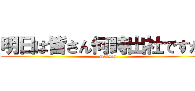 明日は皆さん何時出社ですかね (monday)