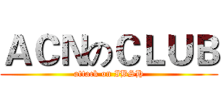 ＡＣＮのＣＬＵＢ (attack on IBSH)