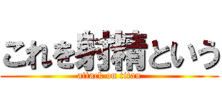 これを射精という (attack on titan)