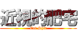 近視的肥宅 (Eat Shit)