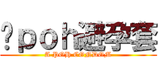啊ｐｏｈ避孕套 (A POH CONDOM)