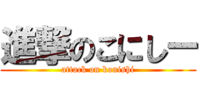 進撃のこにしー (attack on konishi)