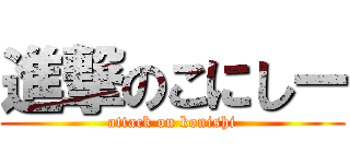 進撃のこにしー (attack on konishi)