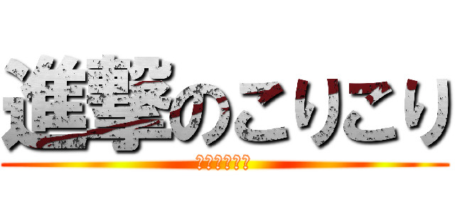 進撃のこりこり (こりこりっと)