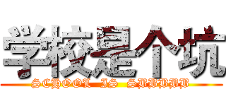学校是个坑 (SCHOOL  IS  SBBBBB)