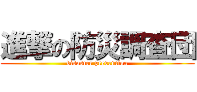 進撃の防災調査団 (disaster prevention)