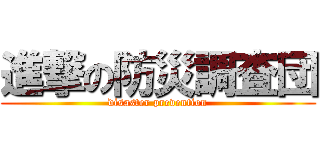 進撃の防災調査団 (disaster prevention)