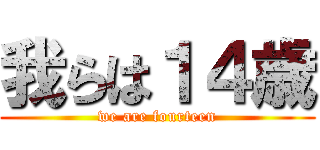 我らは１４歳 (we are fourteen)