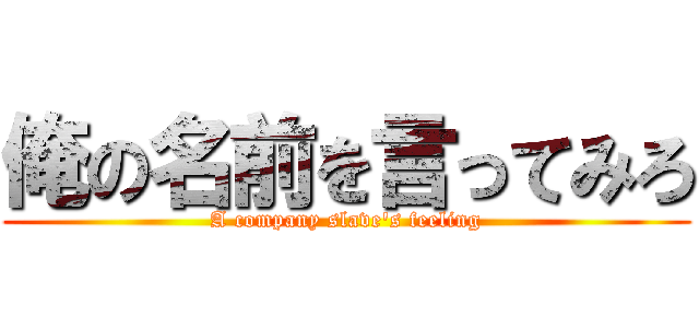 俺の名前を言ってみろ (A company slave\'s feeling)