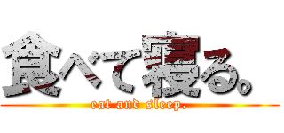 食べて寝る。 (eat and sleep.)