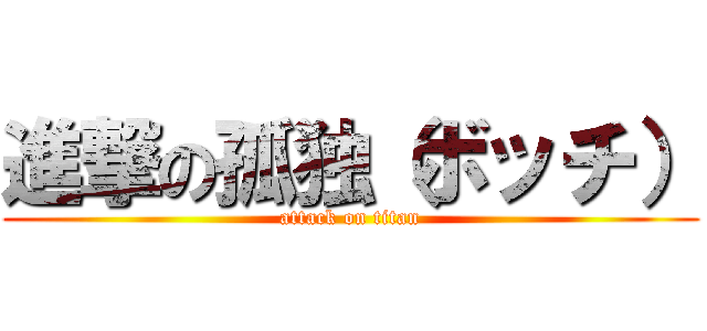 進撃の孤独（ボッチ） (attack on titan)