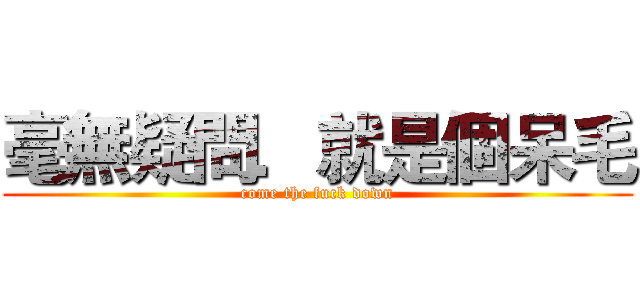 毫無疑問．就是個呆毛 (come the fuck down)
