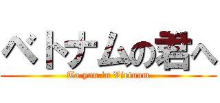 ベトナムの君へ (To you in Vietnam)