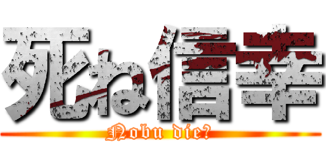 死ね信幸 (Nobu die笑)