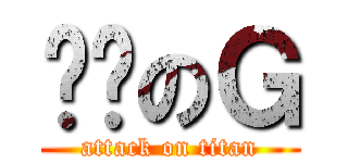 进击のＧ (attack on titan)