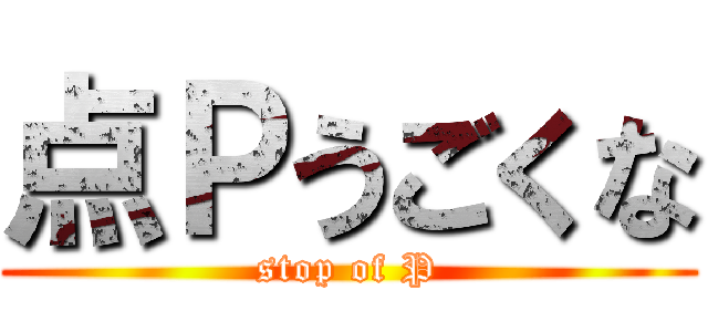 点Ｐうごくな (stop of P)