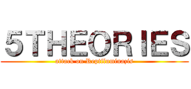 ５ＴＨＥＯＲＩＥＳ (attack on Reptiluminazis)