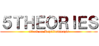 ５ＴＨＥＯＲＩＥＳ (attack on Reptiluminazis)