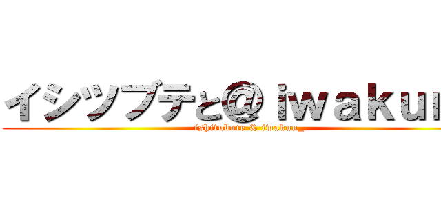 イシツブテと＠ｉｗａｋｕｎ＿ (ishitubute & iwakun_)