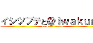 イシツブテと＠ｉｗａｋｕｎ＿ (ishitubute & iwakun_)