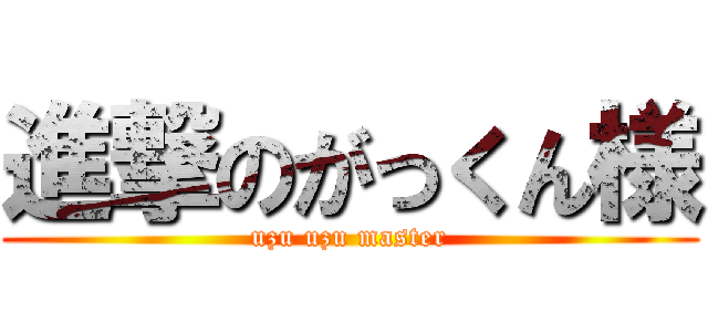 進撃のがっくん様 (uzu uzu master)