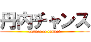 丹内チャンス (chance of tannai)