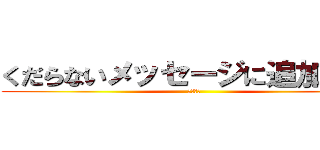 くだらないメッセージに追加するな (ファック)