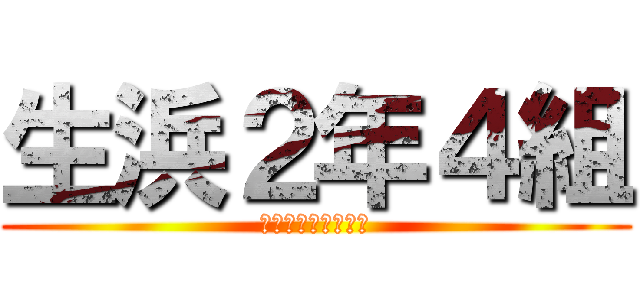 生浜２年４組 (最高で最強なクラス)